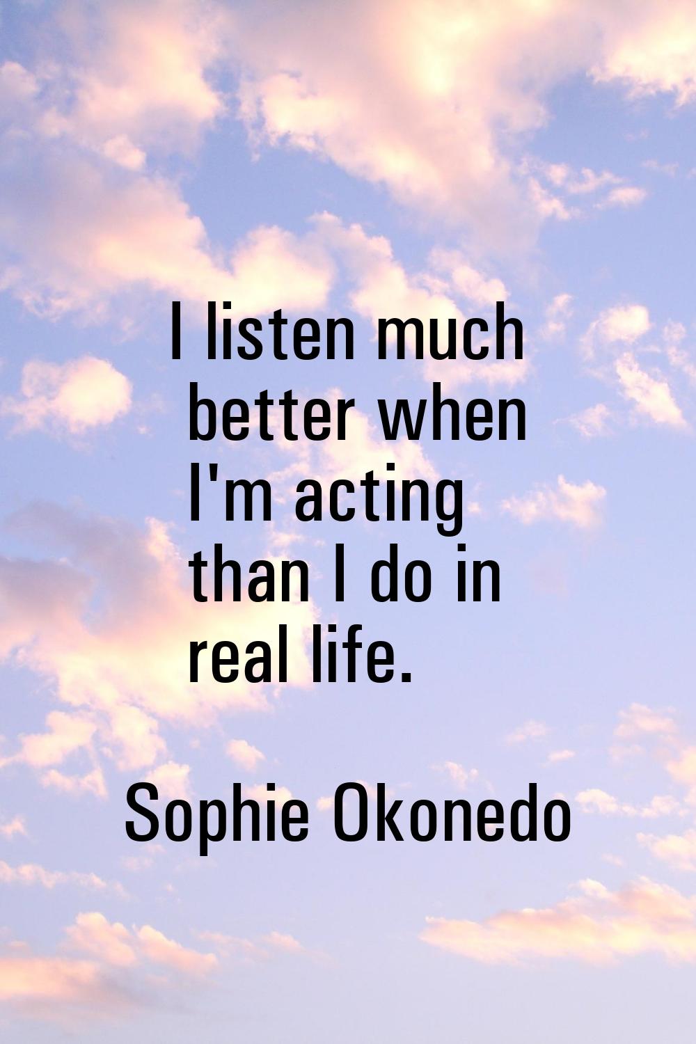 I listen much better when I'm acting than I do in real life.