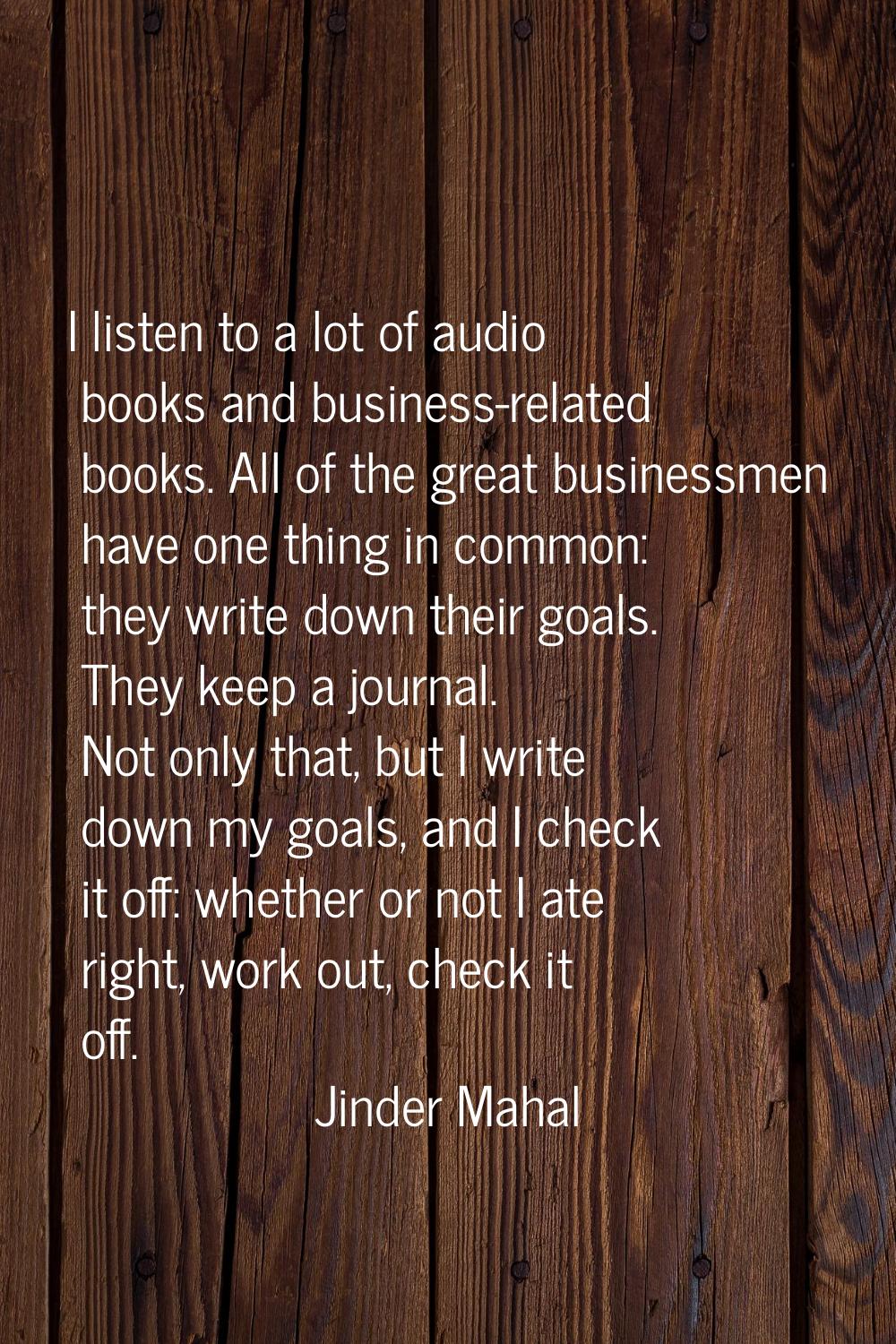I listen to a lot of audio books and business-related books. All of the great businessmen have one 
