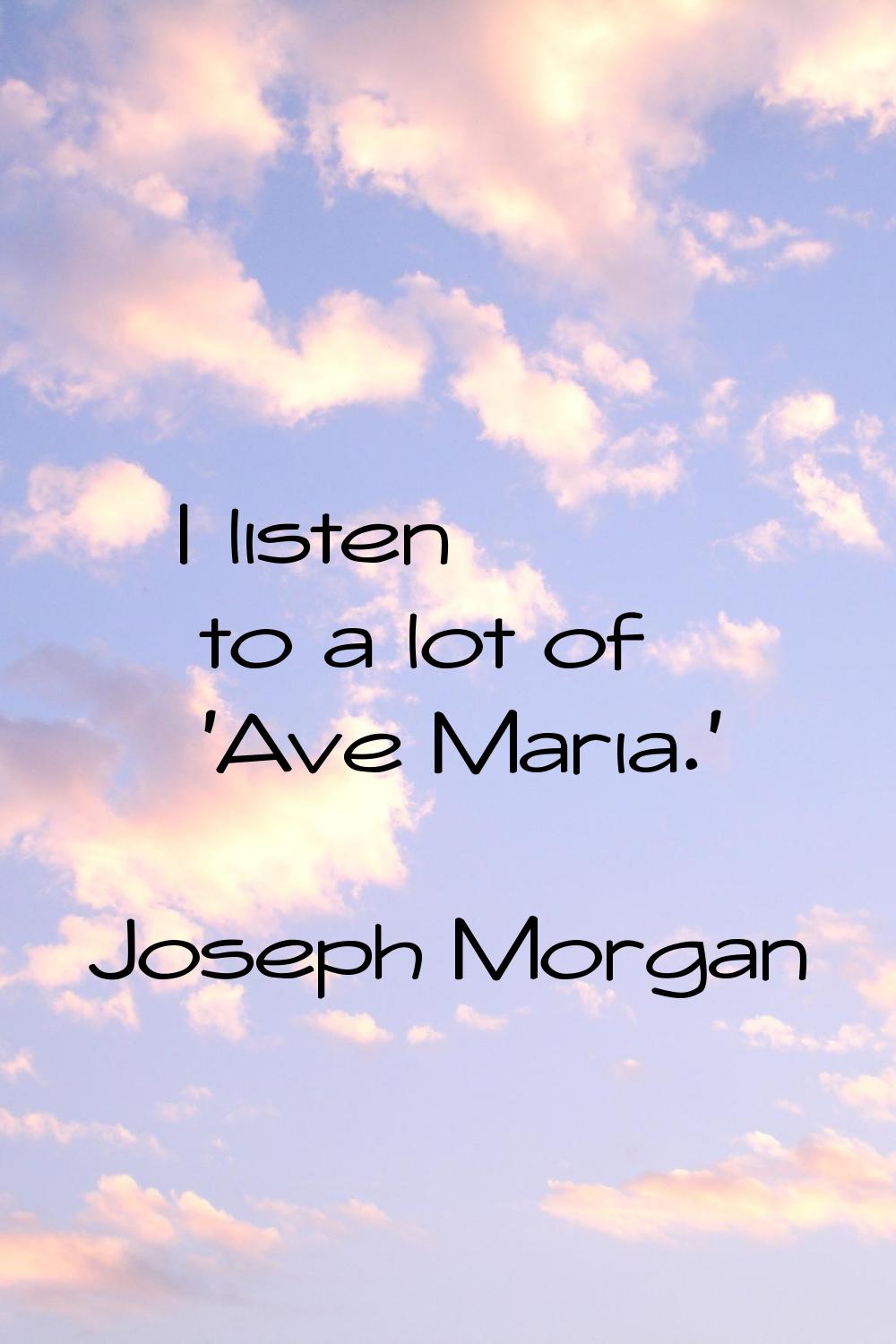 I listen to a lot of 'Ave Maria.'