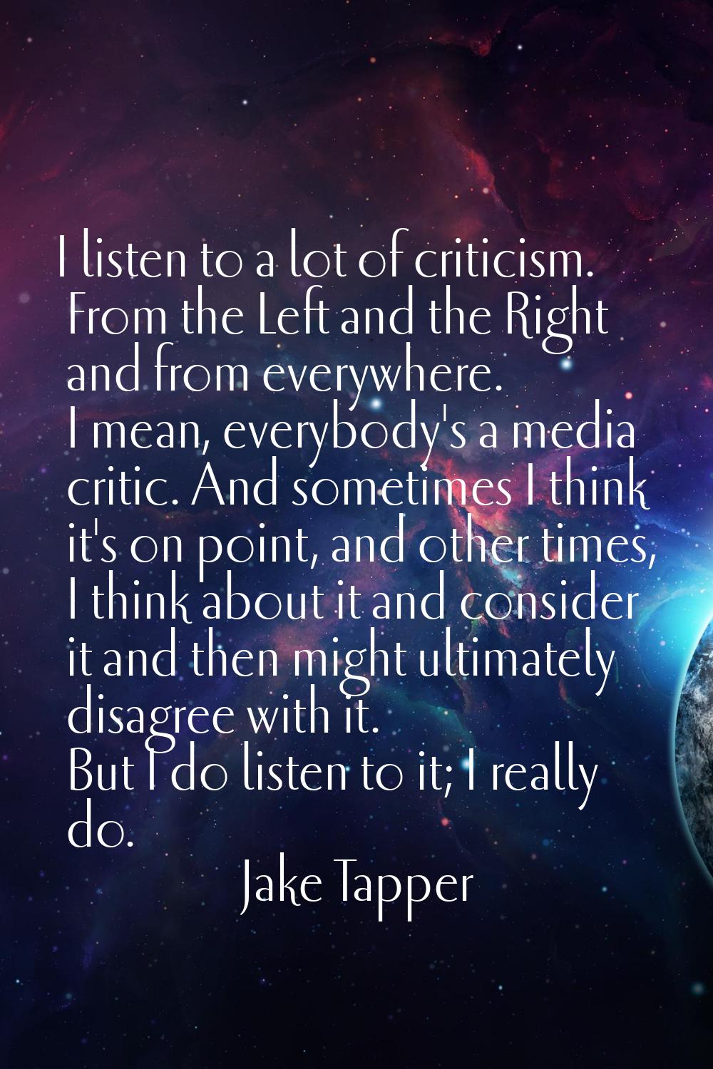 I listen to a lot of criticism. From the Left and the Right and from everywhere. I mean, everybody'
