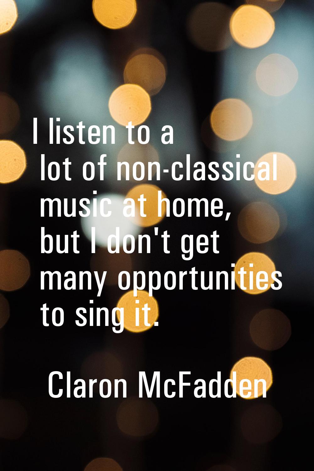 I listen to a lot of non-classical music at home, but I don't get many opportunities to sing it.