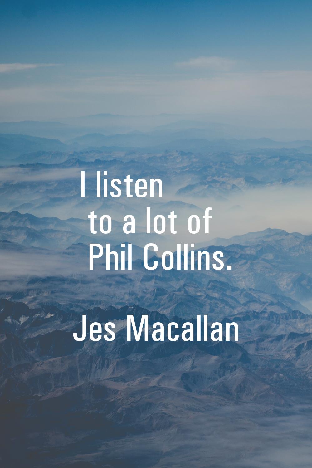 I listen to a lot of Phil Collins.