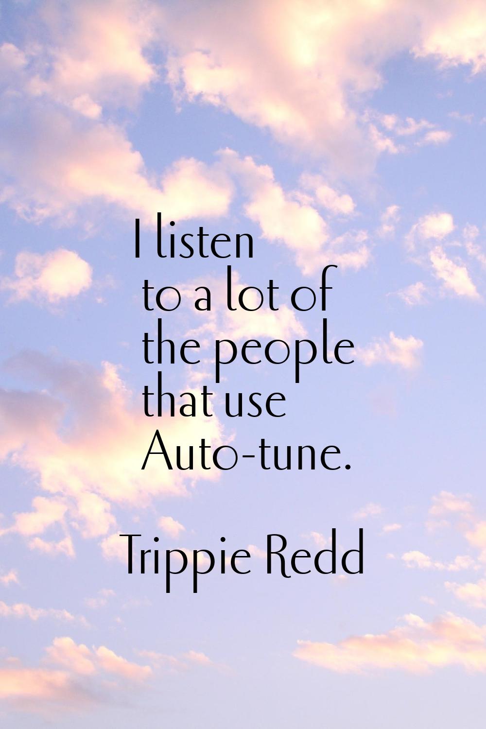 I listen to a lot of the people that use Auto-tune.