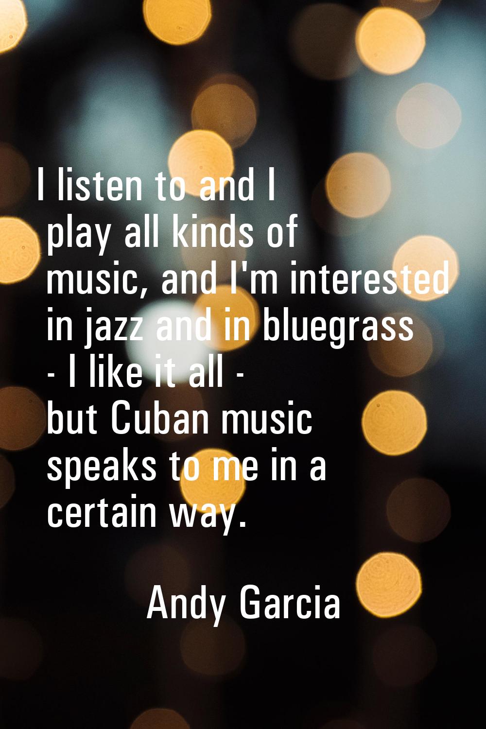 I listen to and I play all kinds of music, and I'm interested in jazz and in bluegrass - I like it 