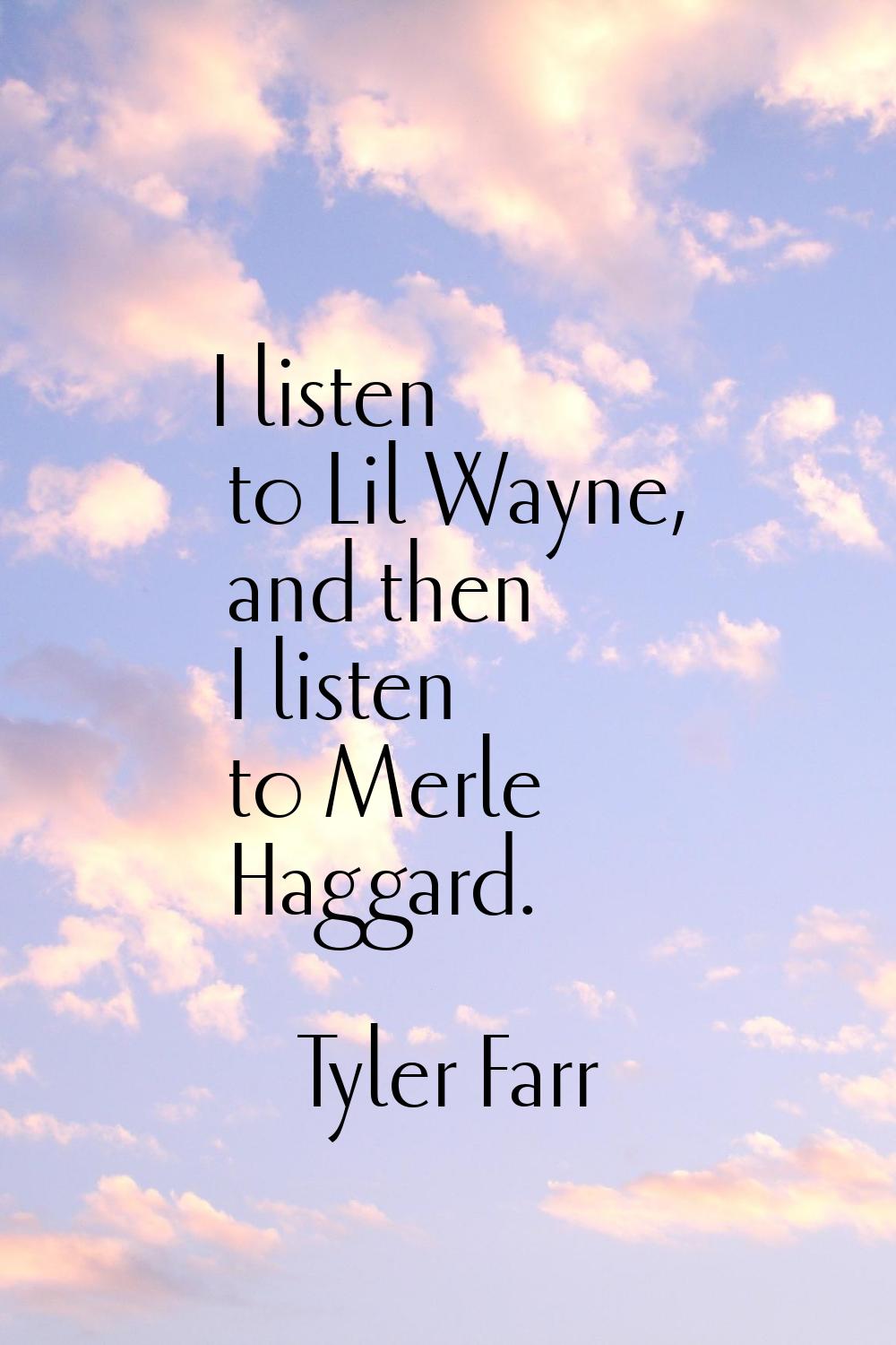 I listen to Lil Wayne, and then I listen to Merle Haggard.