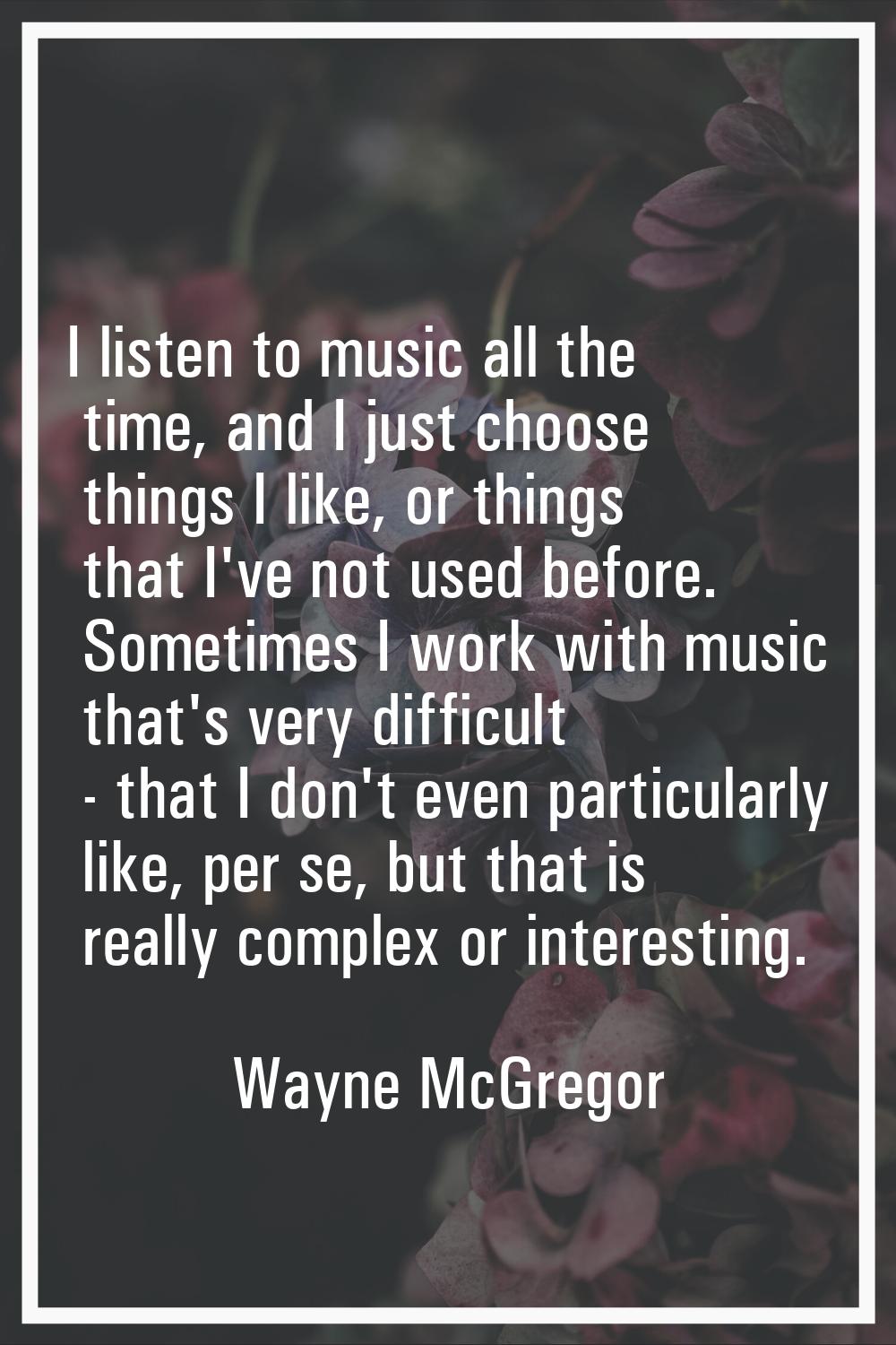 I listen to music all the time, and I just choose things I like, or things that I've not used befor