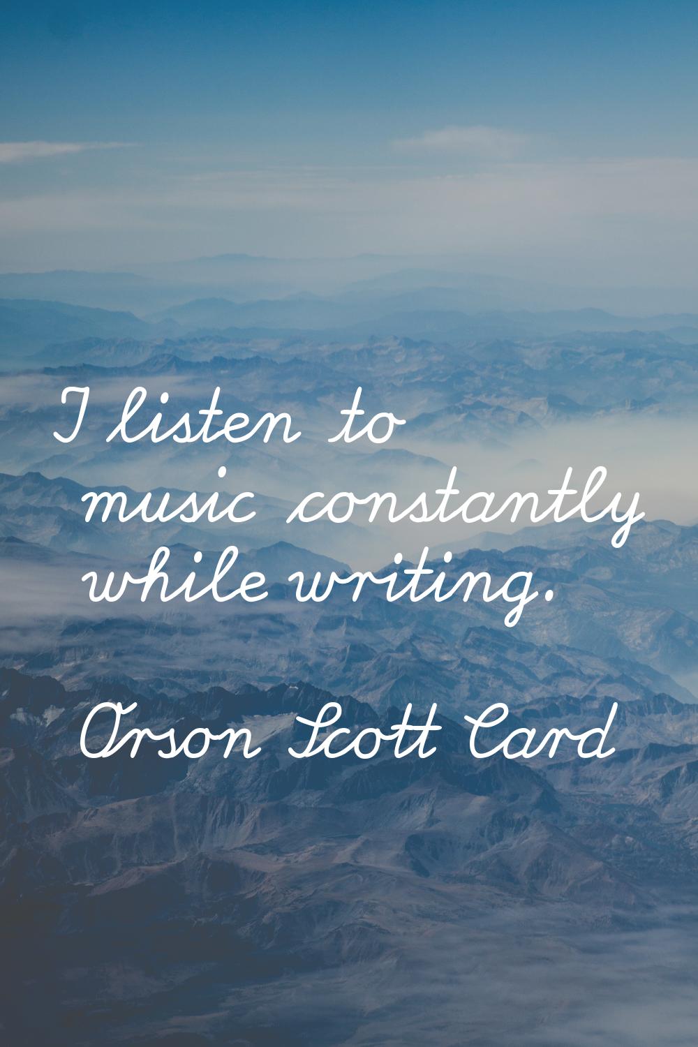 I listen to music constantly while writing.