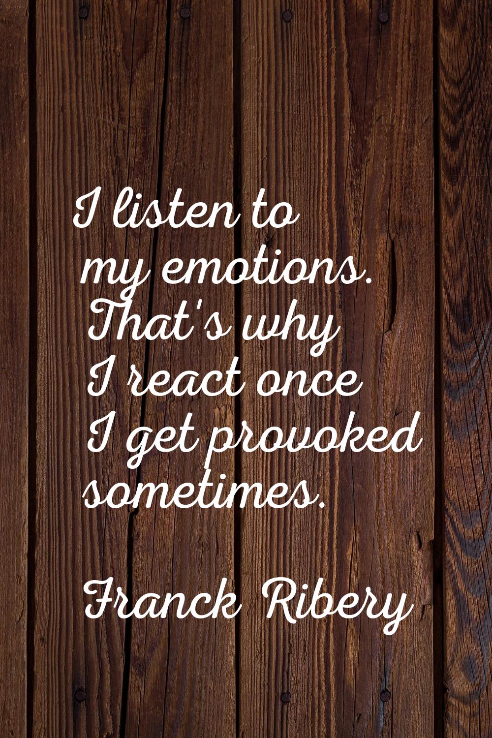 I listen to my emotions. That's why I react once I get provoked sometimes.