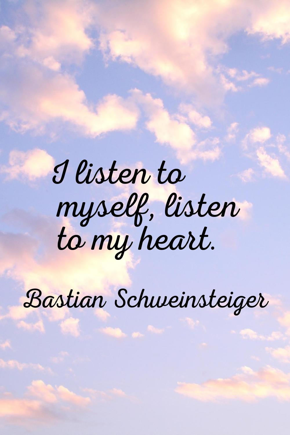 I listen to myself, listen to my heart.