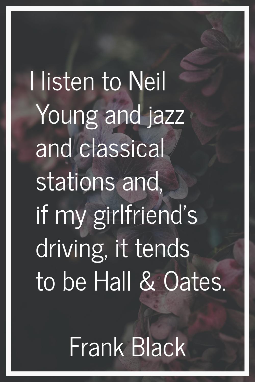 I listen to Neil Young and jazz and classical stations and, if my girlfriend's driving, it tends to