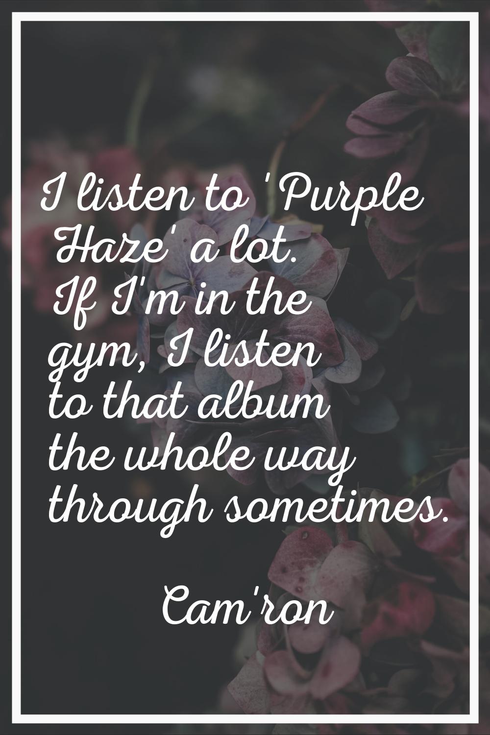 I listen to 'Purple Haze' a lot. If I'm in the gym, I listen to that album the whole way through so