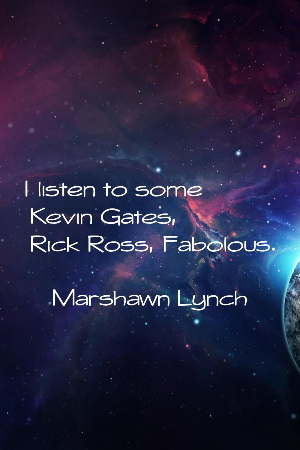 I listen to some Kevin Gates, Rick Ross, Fabolous.