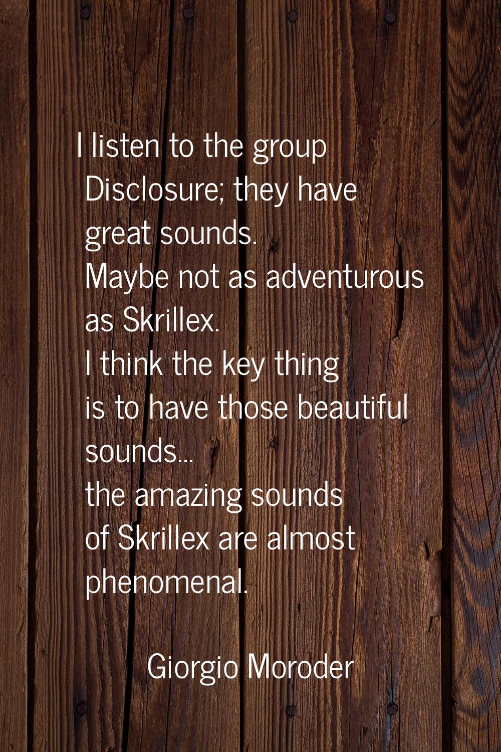 I listen to the group Disclosure; they have great sounds. Maybe not as adventurous as Skrillex. I t