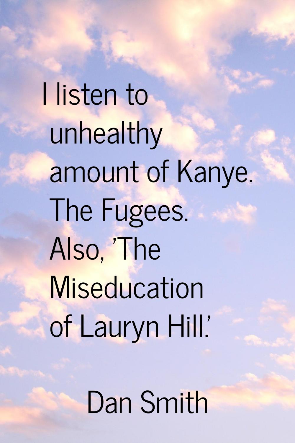 I listen to unhealthy amount of Kanye. The Fugees. Also, 'The Miseducation of Lauryn Hill.'