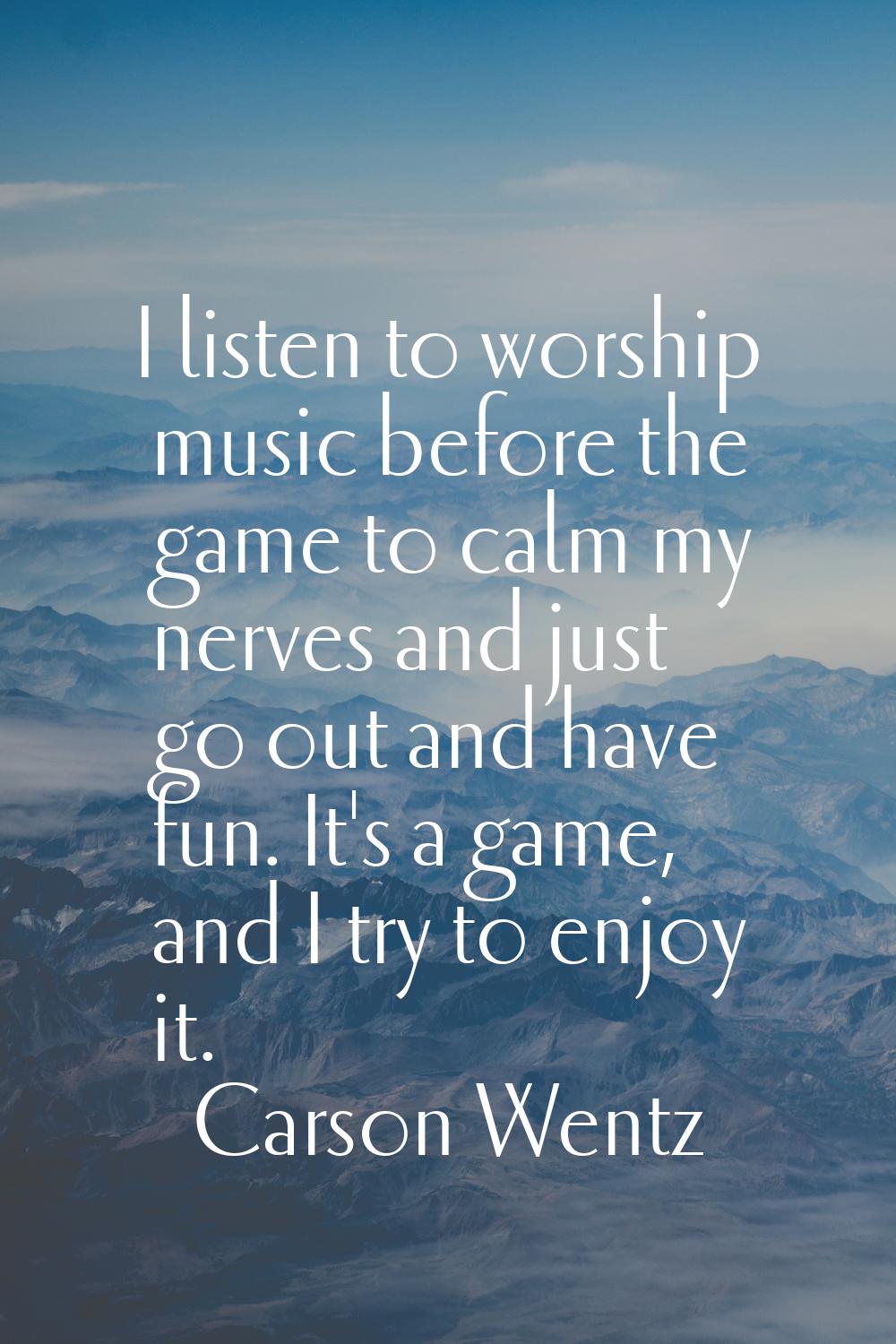 I listen to worship music before the game to calm my nerves and just go out and have fun. It's a ga