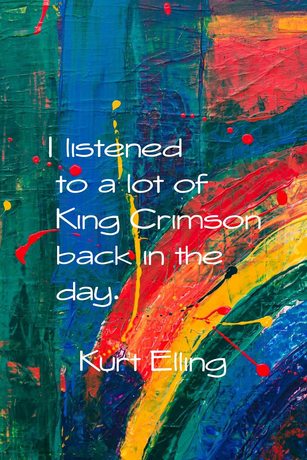 I listened to a lot of King Crimson back in the day.
