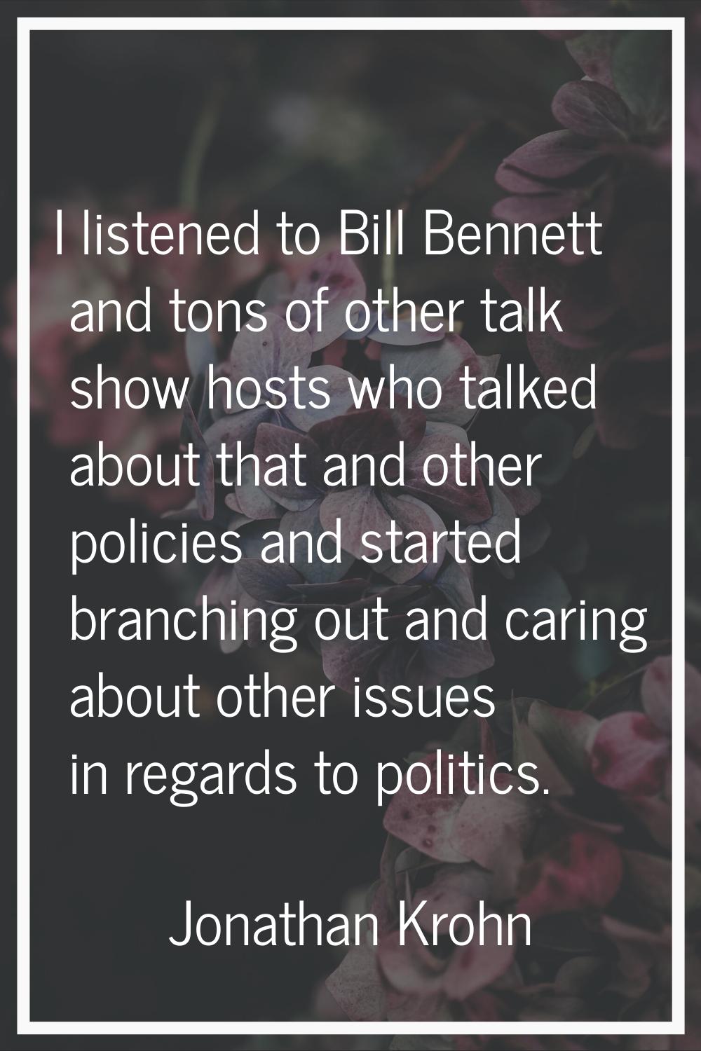 I listened to Bill Bennett and tons of other talk show hosts who talked about that and other polici