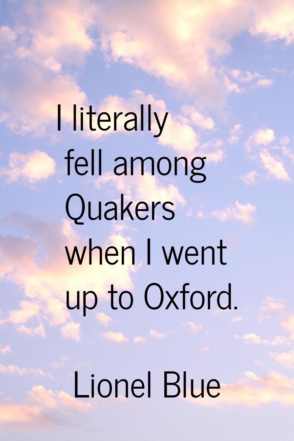 I literally fell among Quakers when I went up to Oxford.