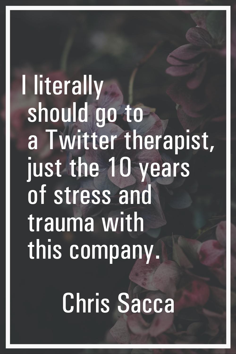I literally should go to a Twitter therapist, just the 10 years of stress and trauma with this comp