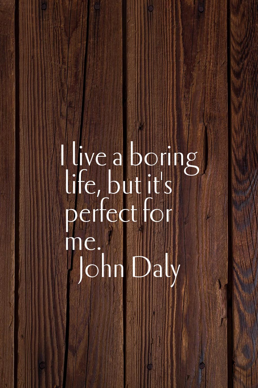 I live a boring life, but it's perfect for me.
