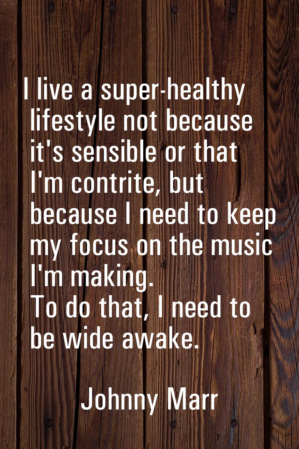 I live a super-healthy lifestyle not because it's sensible or that I'm contrite, but because I need