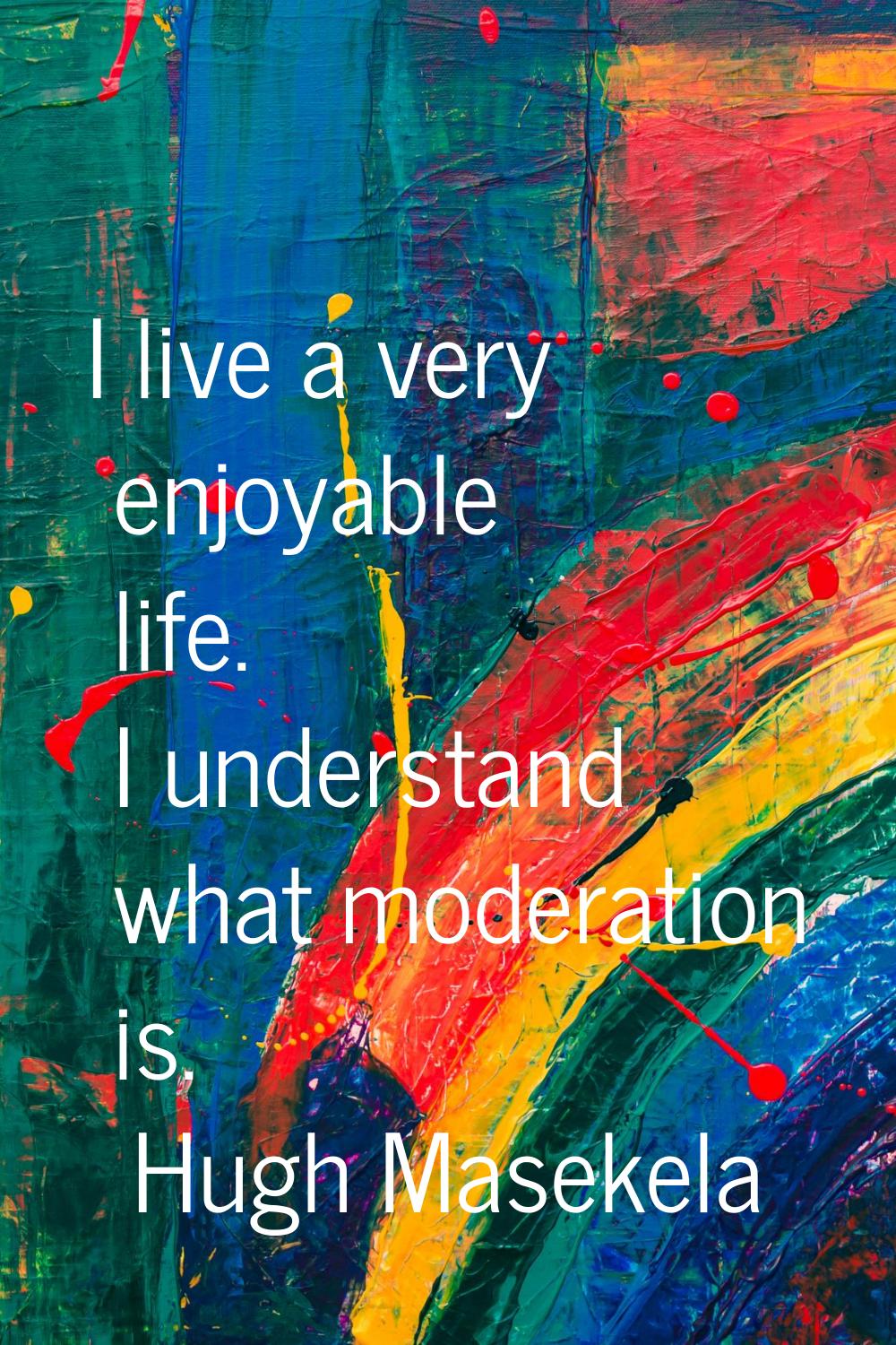 I live a very enjoyable life. I understand what moderation is.