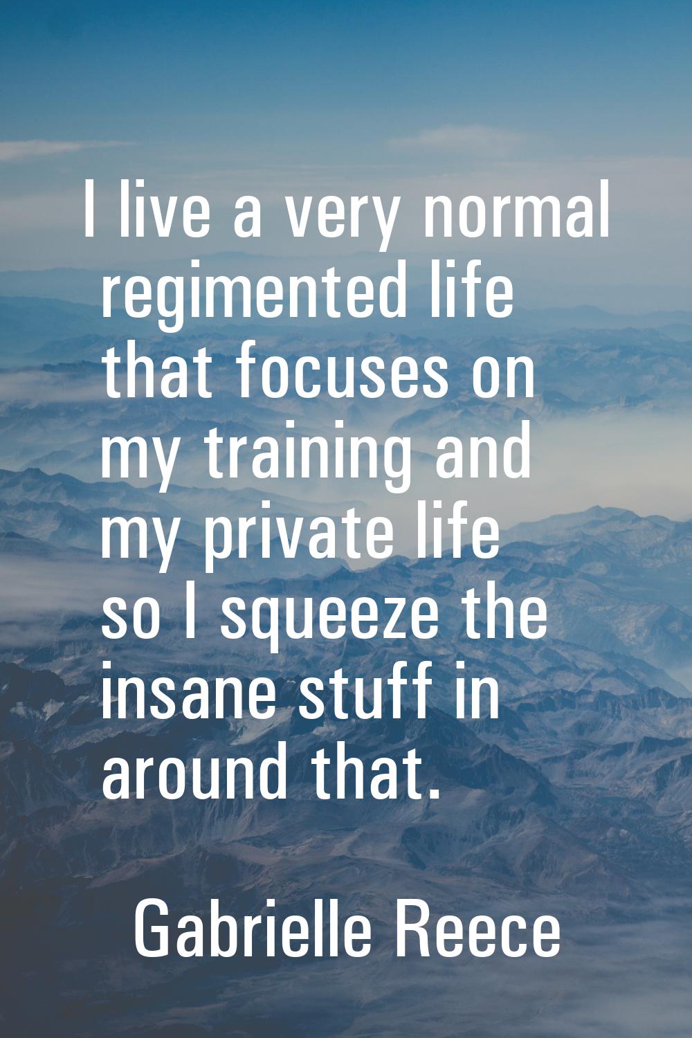 I live a very normal regimented life that focuses on my training and my private life so I squeeze t