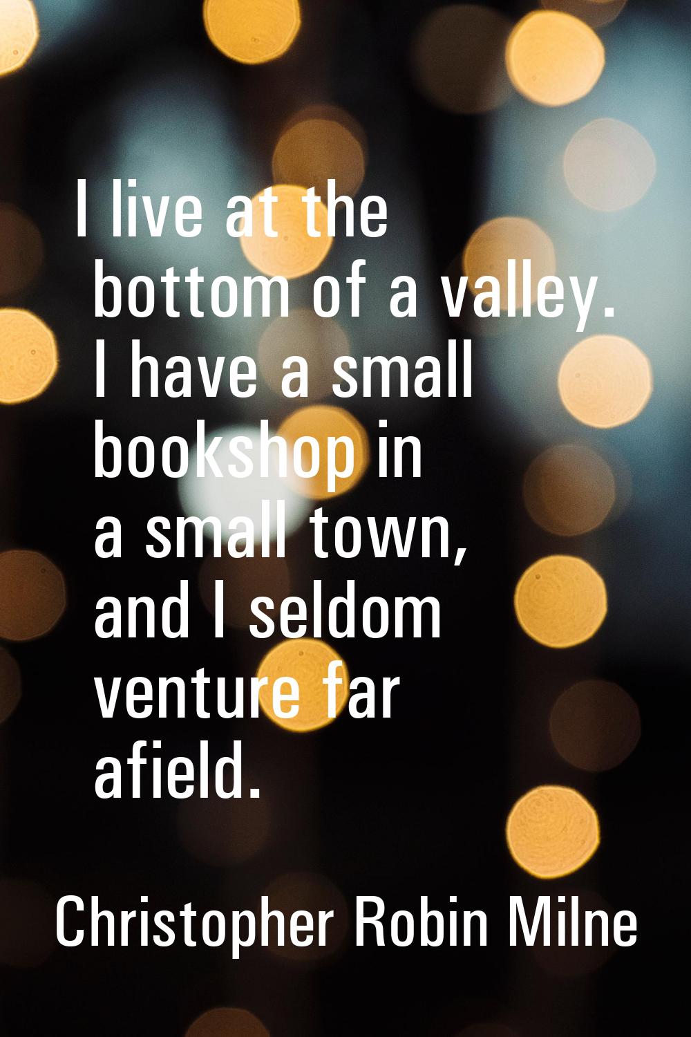 I live at the bottom of a valley. I have a small bookshop in a small town, and I seldom venture far