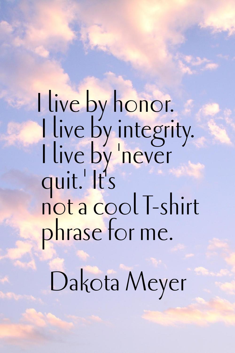I live by honor. I live by integrity. I live by 'never quit.' It's not a cool T-shirt phrase for me