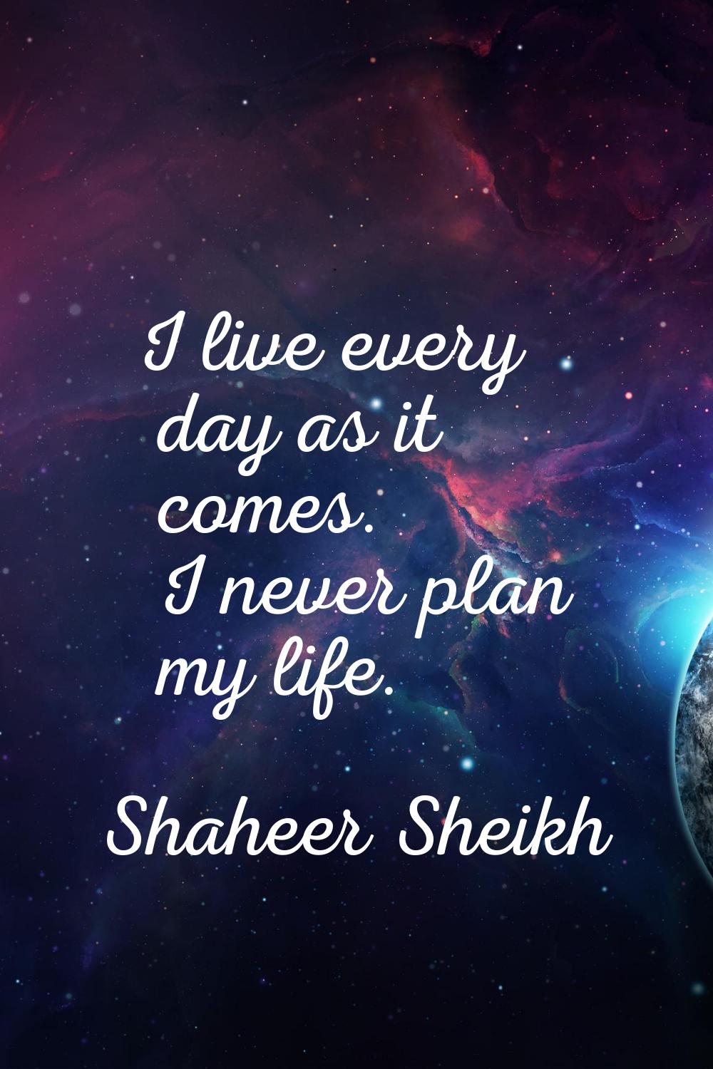 I live every day as it comes. I never plan my life.