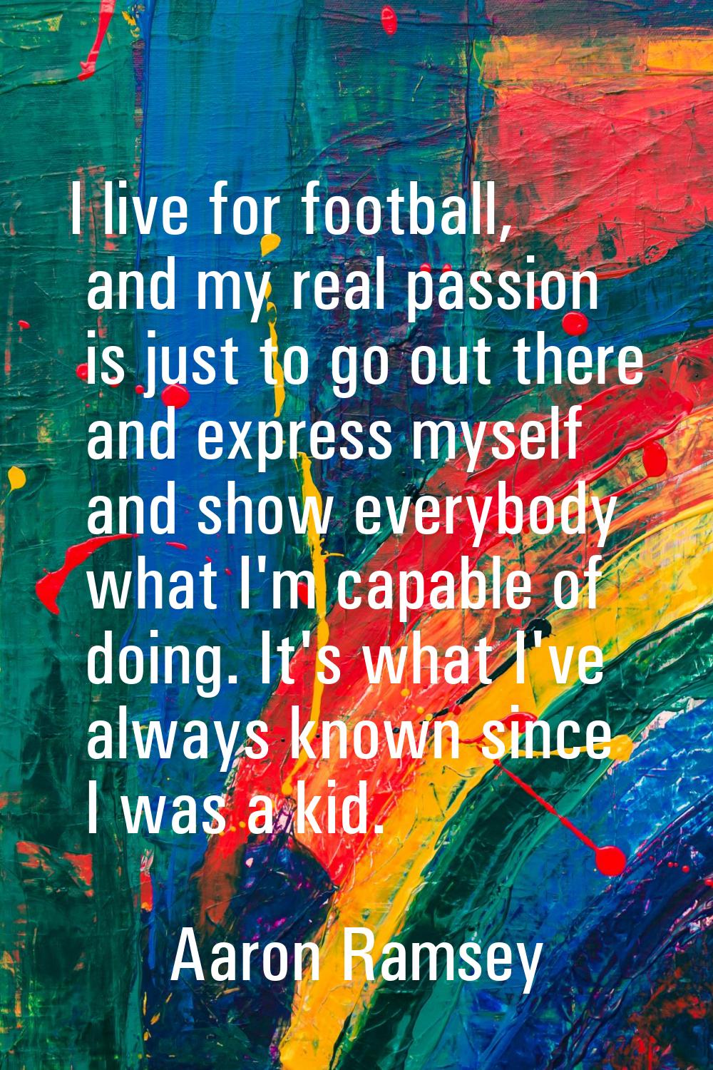 I live for football, and my real passion is just to go out there and express myself and show everyb