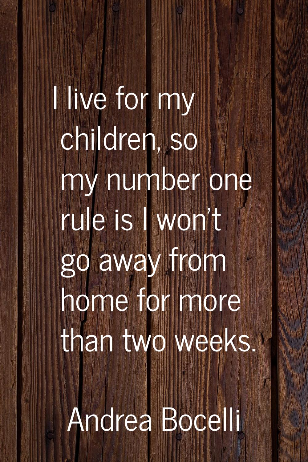 I live for my children, so my number one rule is I won't go away from home for more than two weeks.