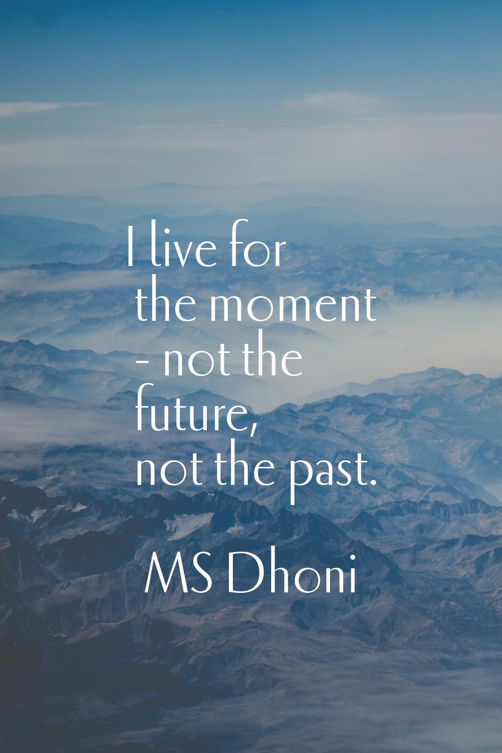 I live for the moment - not the future, not the past.