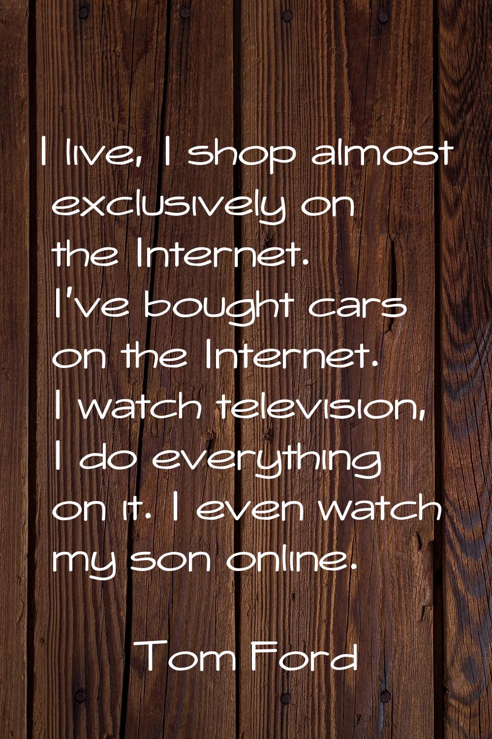 I live, I shop almost exclusively on the Internet. I've bought cars on the Internet. I watch televi