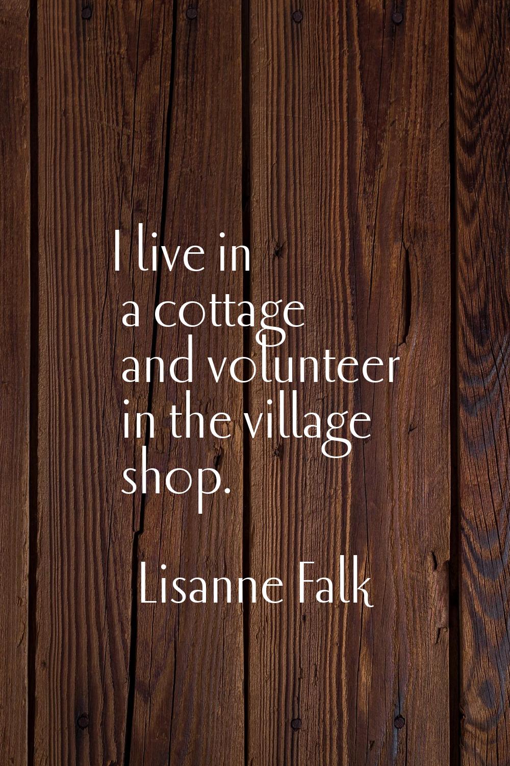 I live in a cottage and volunteer in the village shop.