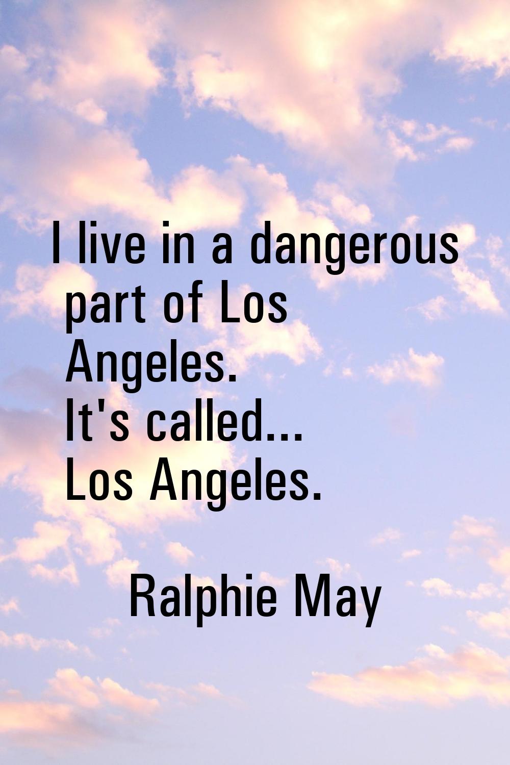 I live in a dangerous part of Los Angeles. It's called... Los Angeles.