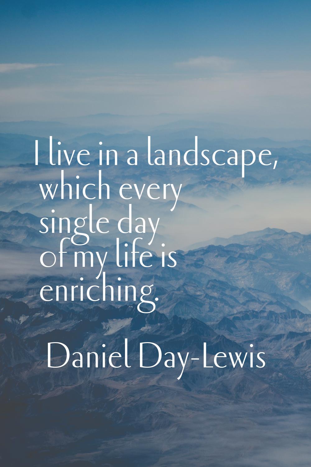 I live in a landscape, which every single day of my life is enriching.