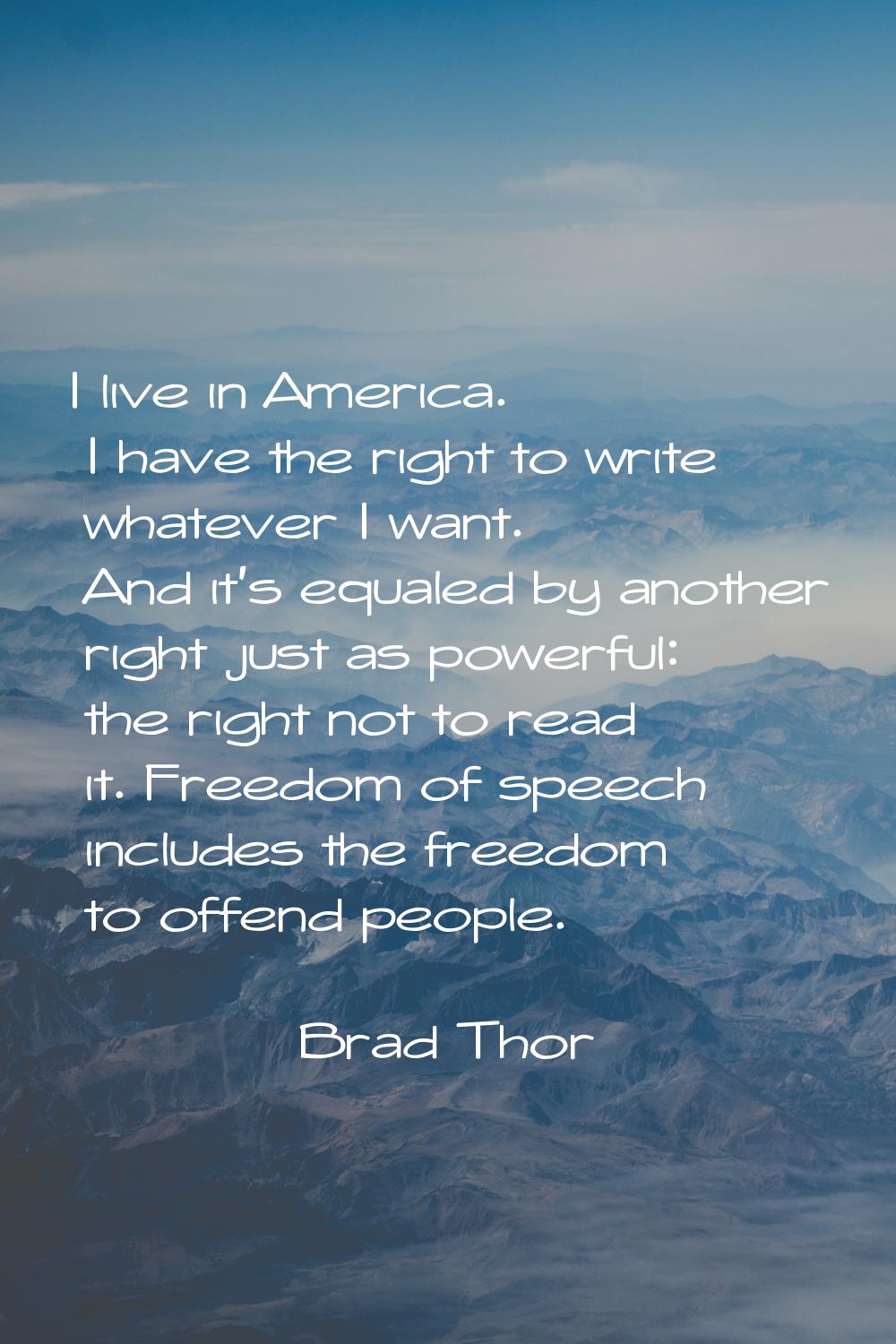 I live in America. I have the right to write whatever I want. And it's equaled by another right jus
