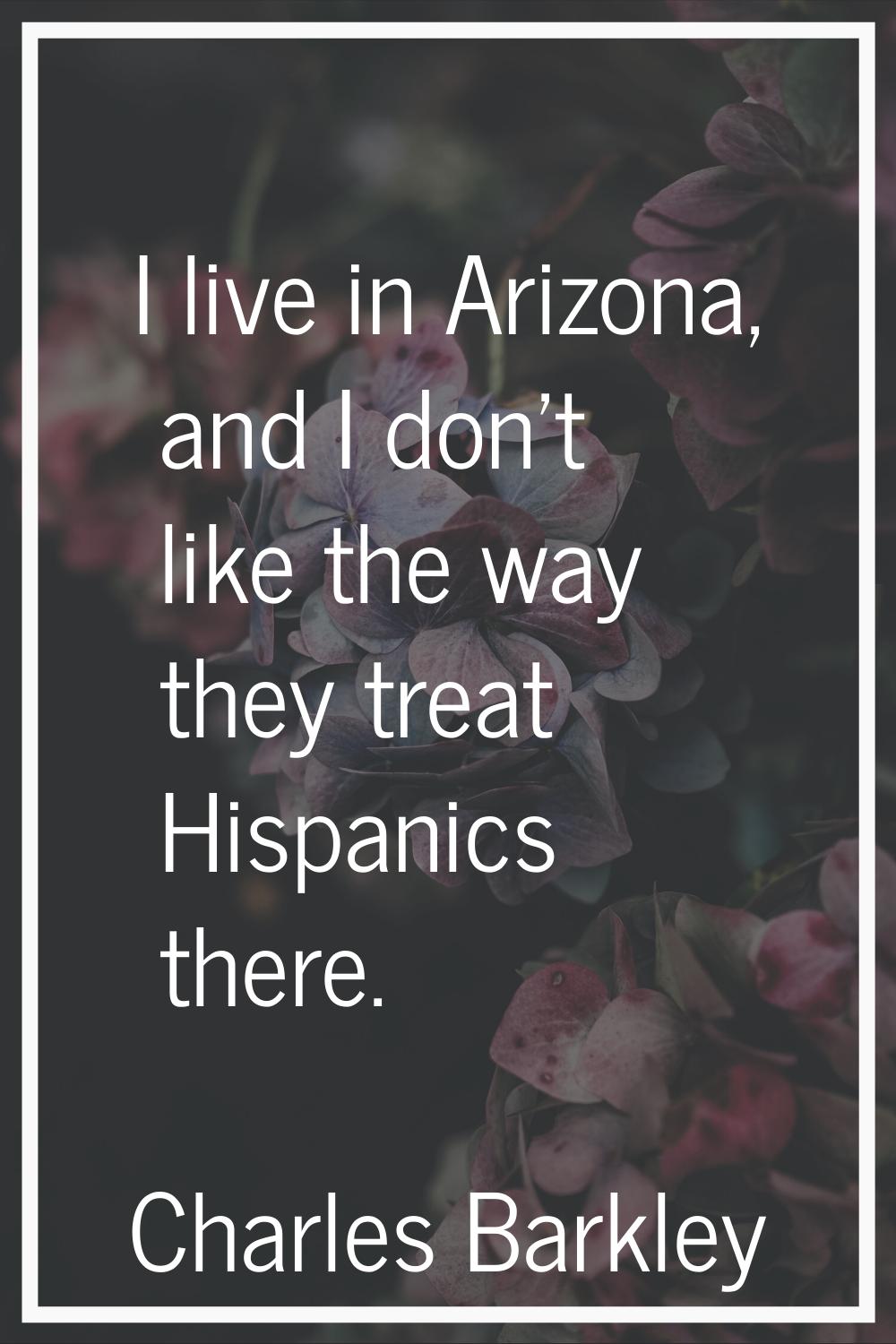 I live in Arizona, and I don't like the way they treat Hispanics there.