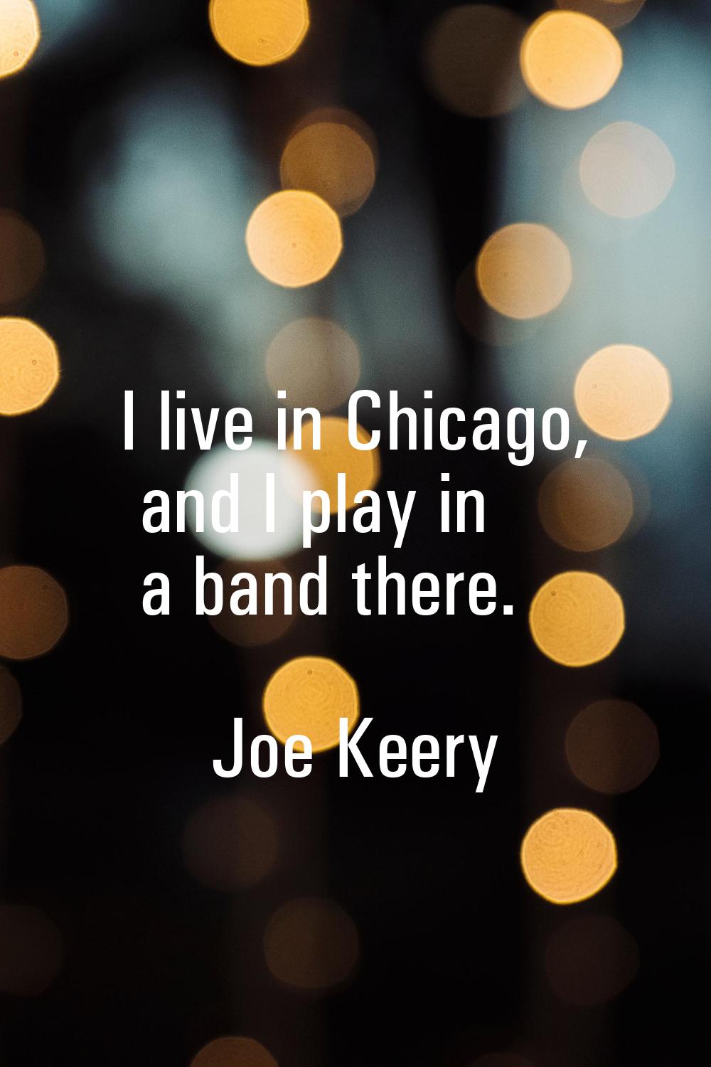 I live in Chicago, and I play in a band there.