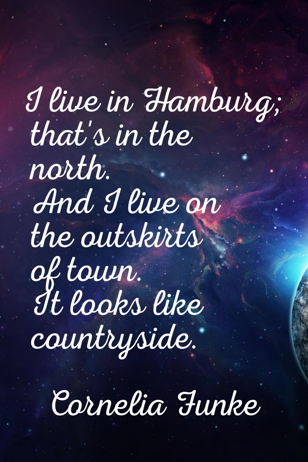 I live in Hamburg; that's in the north. And I live on the outskirts of town. It looks like countrys