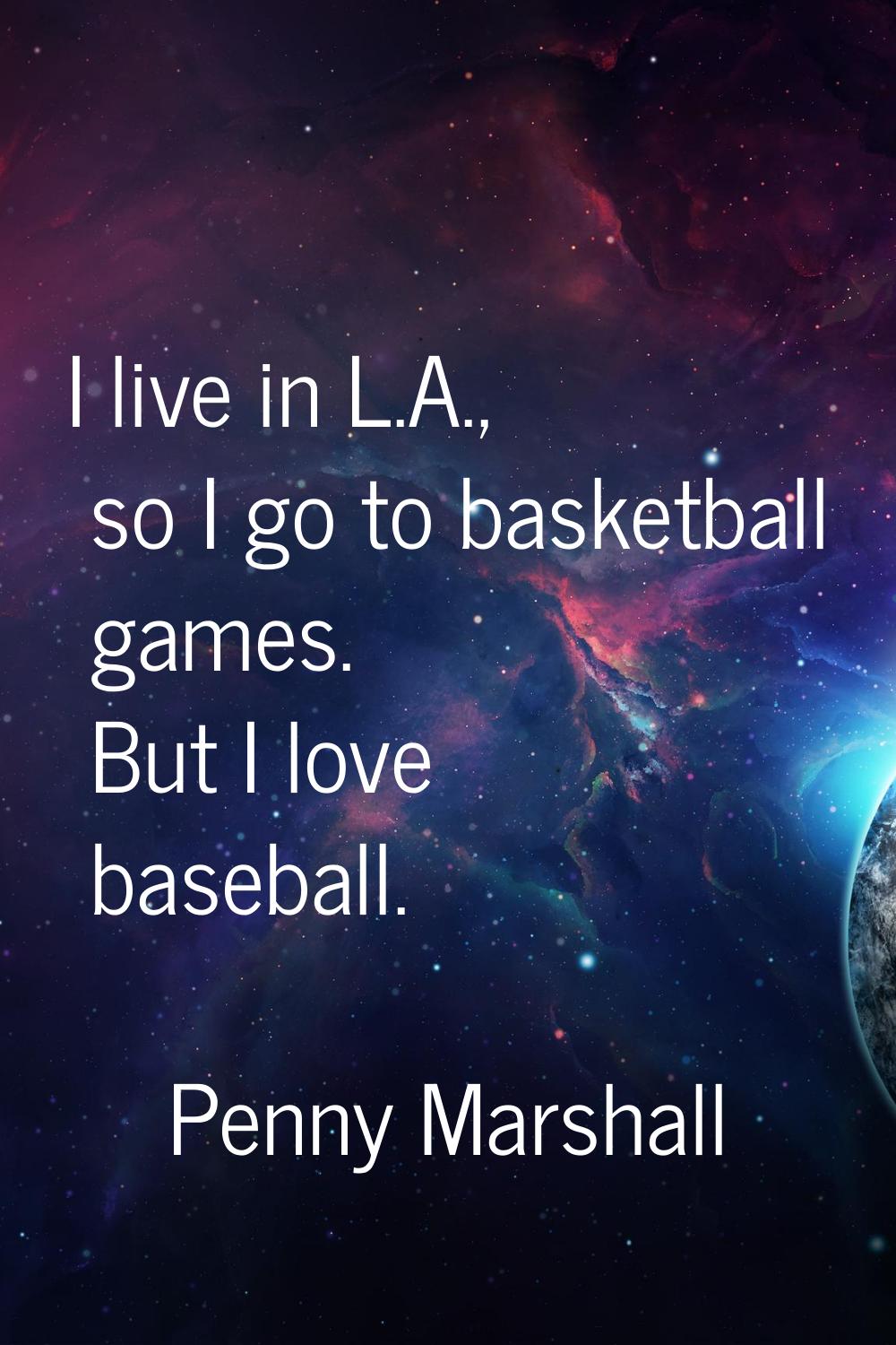 I live in L.A., so I go to basketball games. But I love baseball.