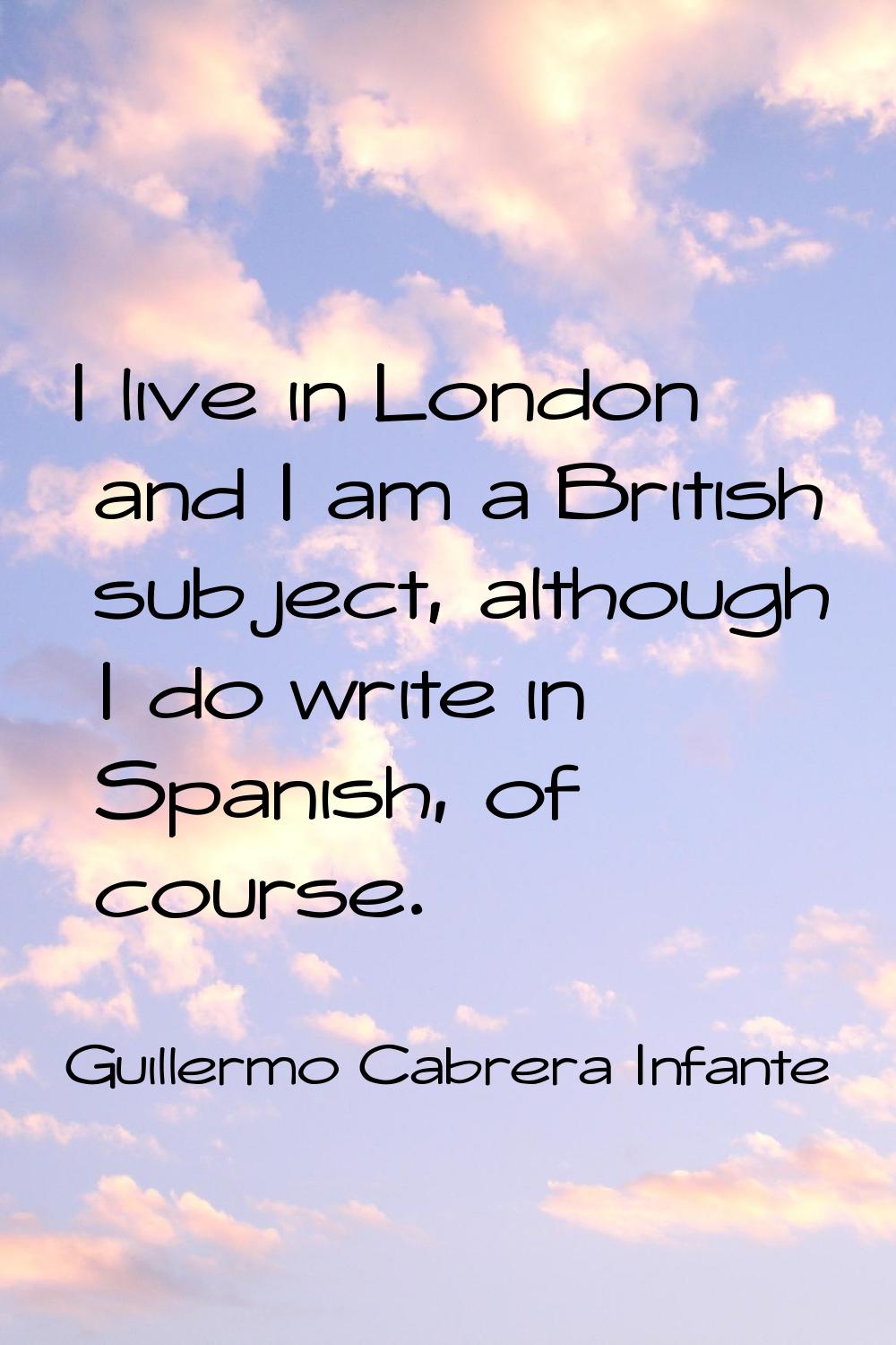 I live in London and I am a British subject, although I do write in Spanish, of course.