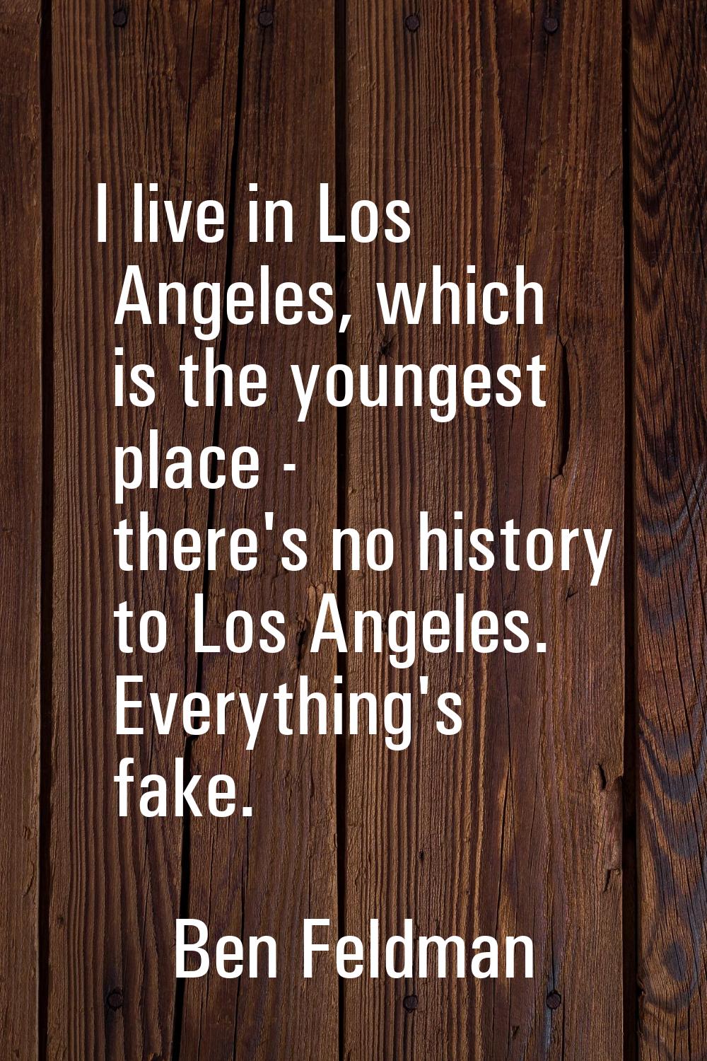 I live in Los Angeles, which is the youngest place - there's no history to Los Angeles. Everything'