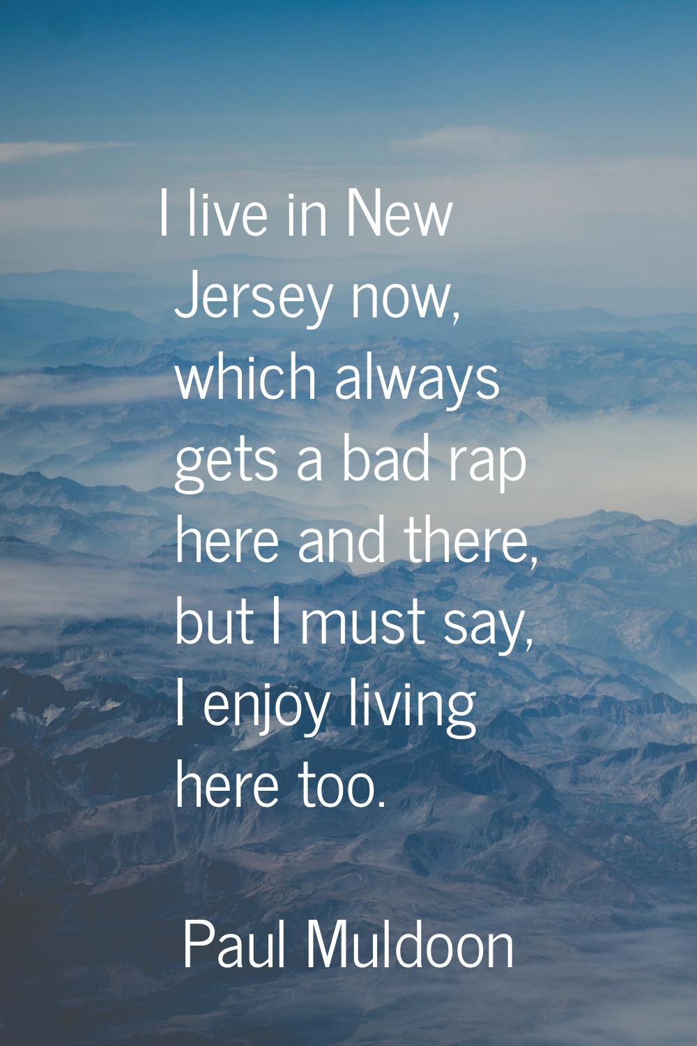 I live in New Jersey now, which always gets a bad rap here and there, but I must say, I enjoy livin