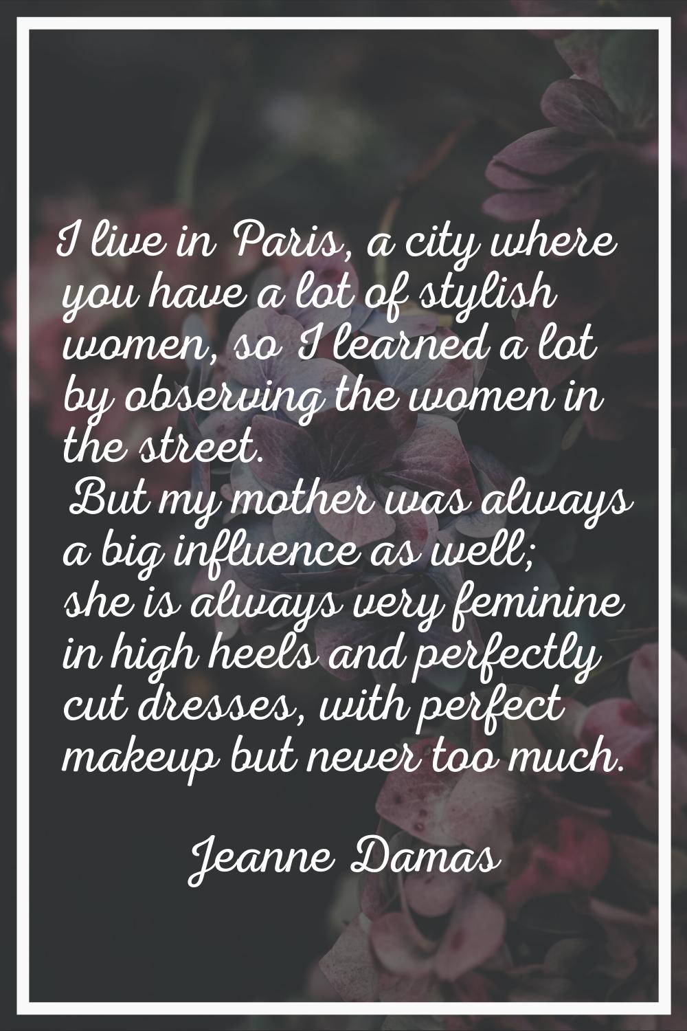 I live in Paris, a city where you have a lot of stylish women, so I learned a lot by observing the 