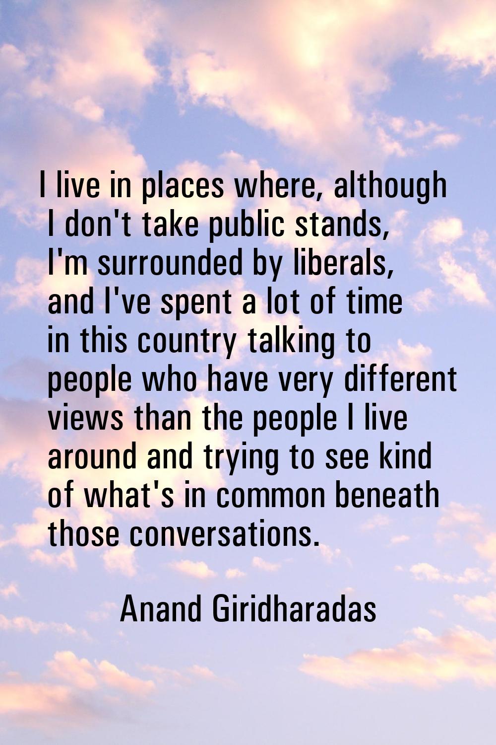 I live in places where, although I don't take public stands, I'm surrounded by liberals, and I've s