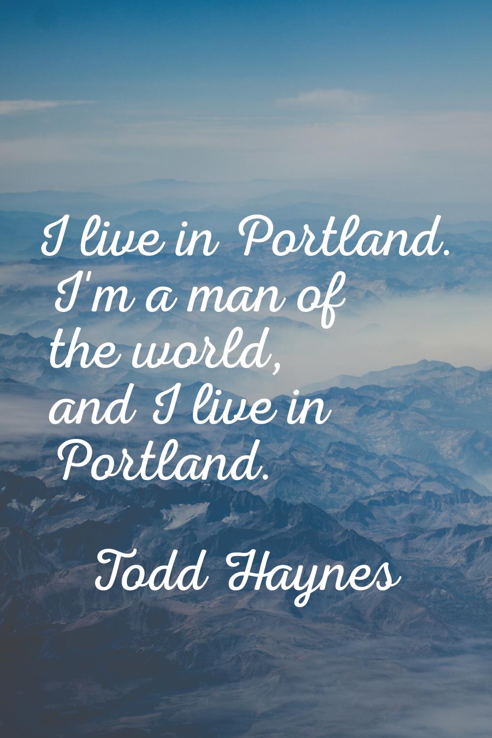 I live in Portland. I'm a man of the world, and I live in Portland.