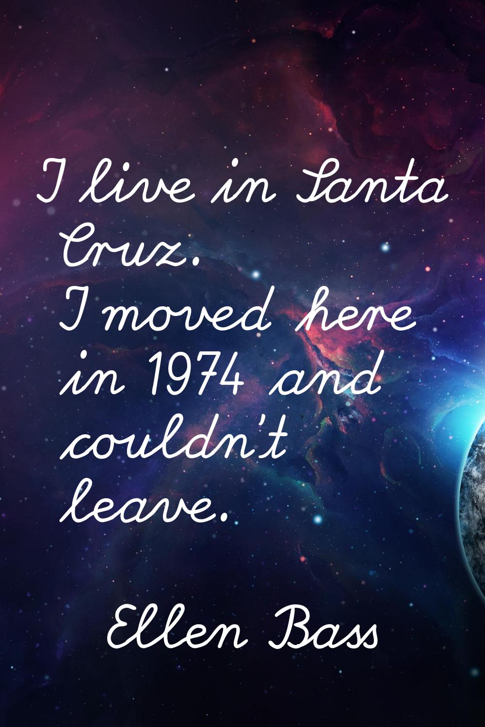 I live in Santa Cruz. I moved here in 1974 and couldn't leave.