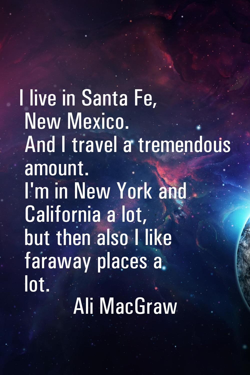 I live in Santa Fe, New Mexico. And I travel a tremendous amount. I'm in New York and California a 